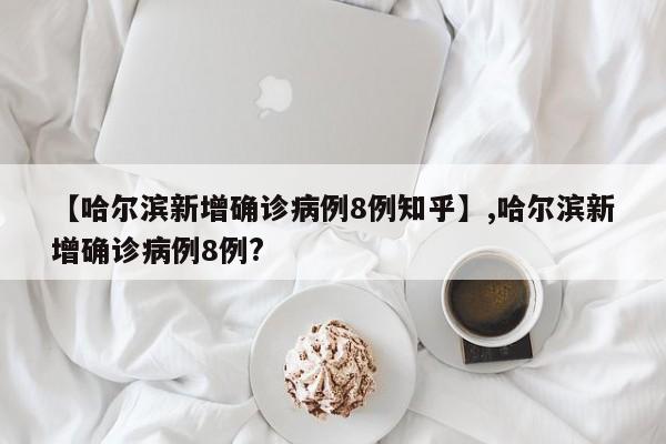 【哈尔滨新增确诊病例8例知乎】,哈尔滨新增确诊病例8例?