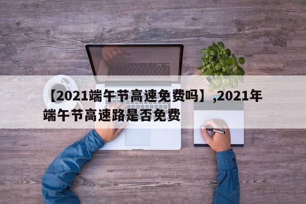 【2021端午节高速免费吗】,2021年端午节高速路是否免费