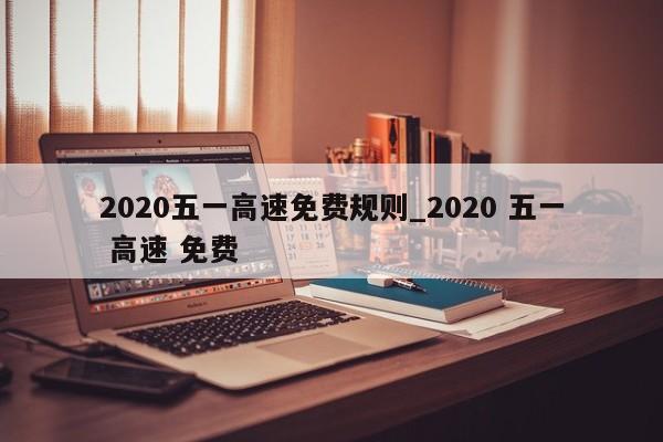 2020五一高速免费规则_2020 五一 高速 免费