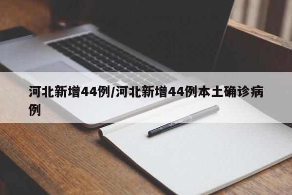 河北新增44例/河北新增44例本土确诊病例