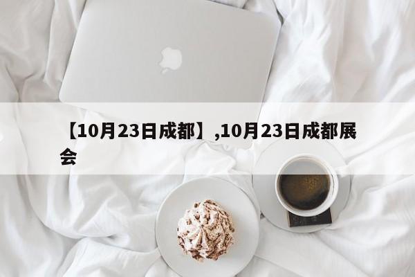 【10月23日成都】,10月23日成都展会