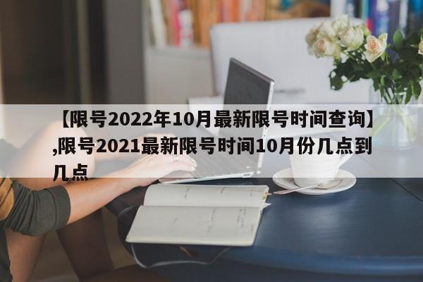 【限号2022年10月最新限号时间查询】,限号2021最新限号时间10月份几点到几点