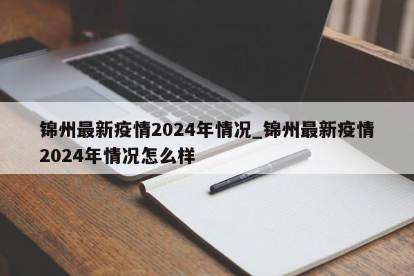 锦州最新疫情2024年情况_锦州最新疫情2024年情况怎么样