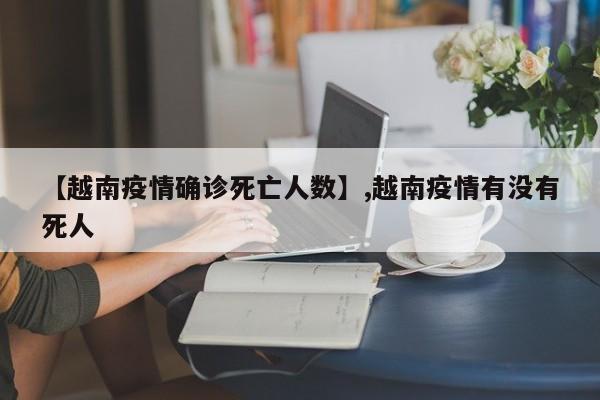 【越南疫情确诊死亡人数】,越南疫情有没有死人