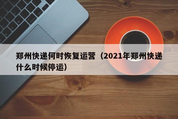 郑州快递何时恢复运营(2021年郑州快递什么时候停运)
