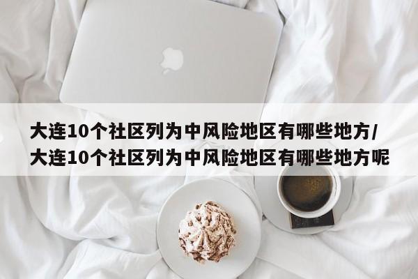 大连10个社区列为中风险地区有哪些地方/大连10个社区列为中风险地区有哪些地方呢