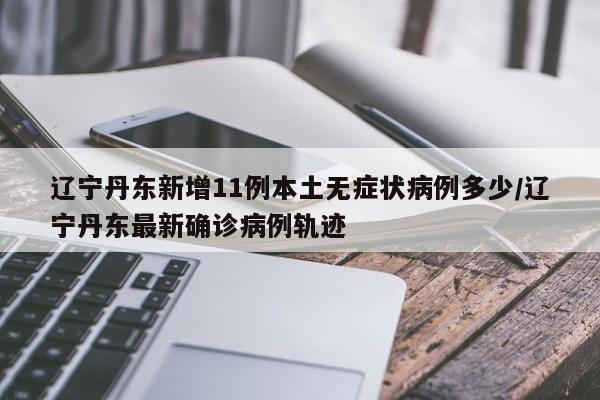 辽宁丹东新增11例本土无症状病例多少/辽宁丹东最新确诊病例轨迹