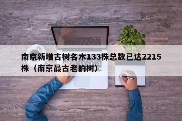 南京新增古树名木133株总数已达2215株(南京最古老的树)