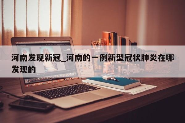 河南发现新冠_河南的一例新型冠状肺炎在哪发现的