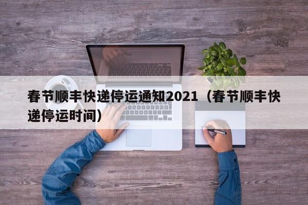春节顺丰快递停运通知2021(春节顺丰快递停运时间)