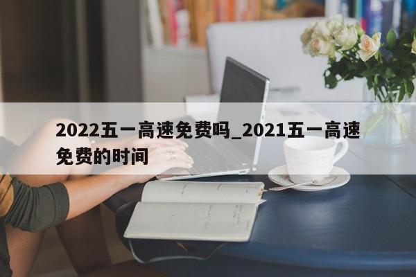 2022五一高速免费吗_2021五一高速免费的时间