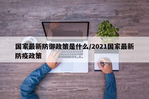 国家最新防御政策是什么/2021国家最新防疫政策