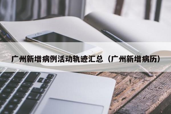 广州新增病例活动轨迹汇总(广州新增病历)