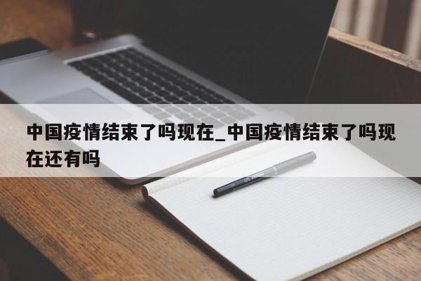 中国疫情结束了吗现在_中国疫情结束了吗现在还有吗