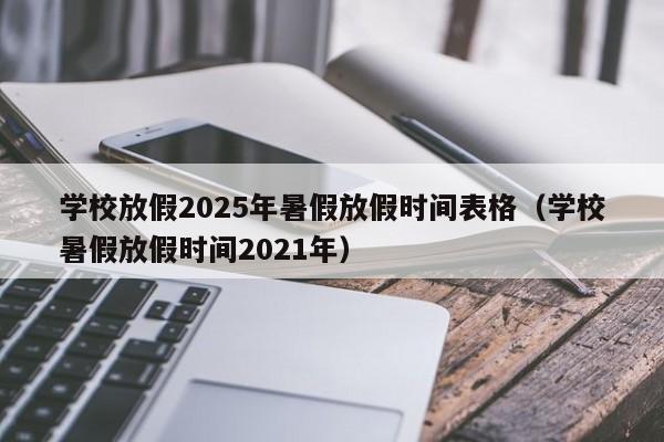 学校放假2025年暑假放假时间表格(学校暑假放假时间2021年)
