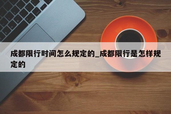 成都限行时间怎么规定的_成都限行是怎样规定的