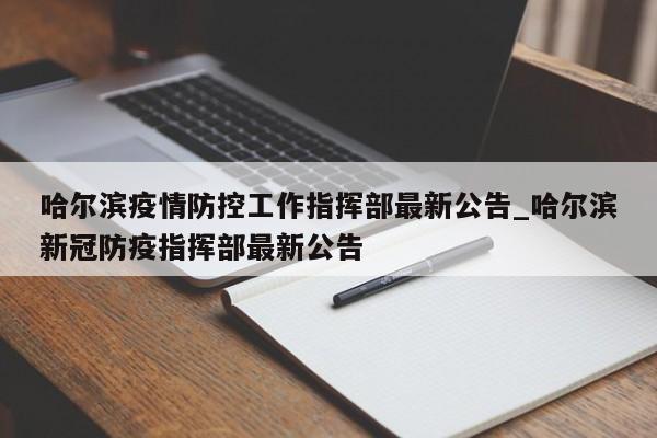 哈尔滨疫情防控工作指挥部最新公告_哈尔滨新冠防疫指挥部最新公告