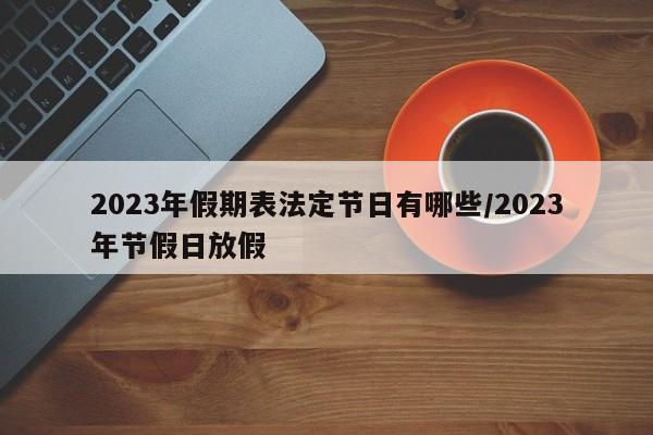 2023年假期表法定节日有哪些/2023年节假日放假