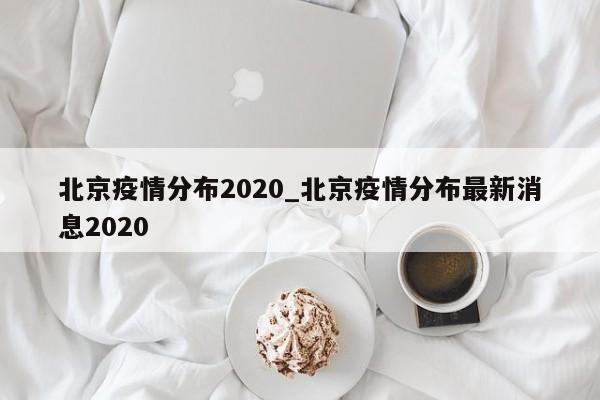 北京疫情分布2020_北京疫情分布最新消息2020