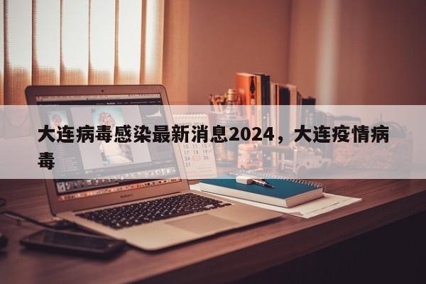 大连病毒感染最新消息2024，大连疫情病毒