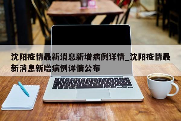 沈阳疫情最新消息新增病例详情_沈阳疫情最新消息新增病例详情公布