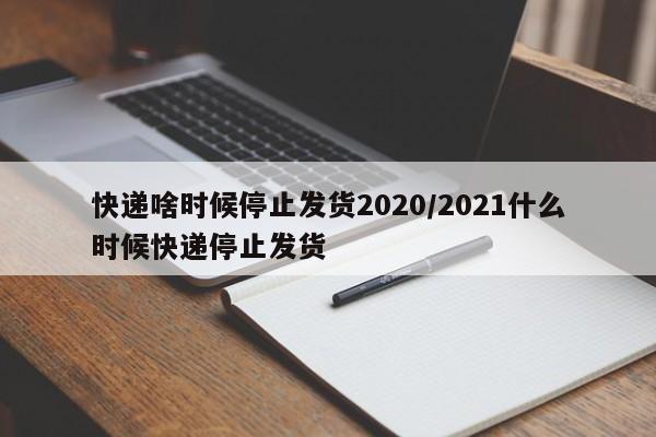 快递啥时候停止发货2020/2021什么时候快递停止发货