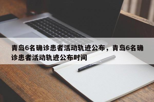 青岛6名确诊患者活动轨迹公布，青岛6名确诊患者活动轨迹公布时间