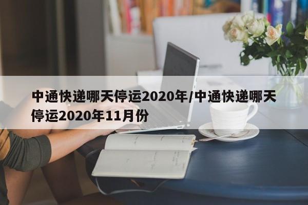 中通快递哪天停运2020年/中通快递哪天停运2020年11月份