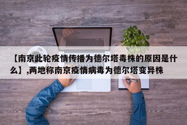 【南京此轮疫情传播为德尔塔毒株的原因是什么】,两地称南京疫情病毒为德尔塔变异株