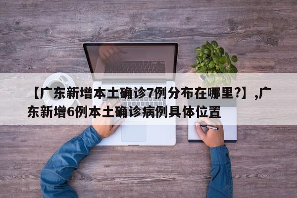 【广东新增本土确诊7例分布在哪里?】,广东新增6例本土确诊病例具体位置