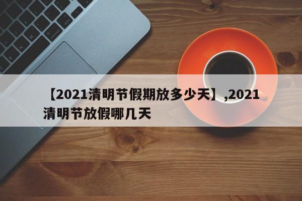 【2021清明节假期放多少天】,2021清明节放假哪几天