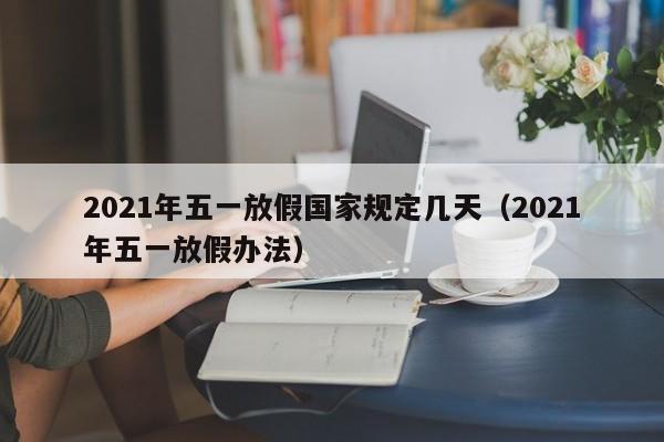 2021年五一放假国家规定几天(2021年五一放假办法)