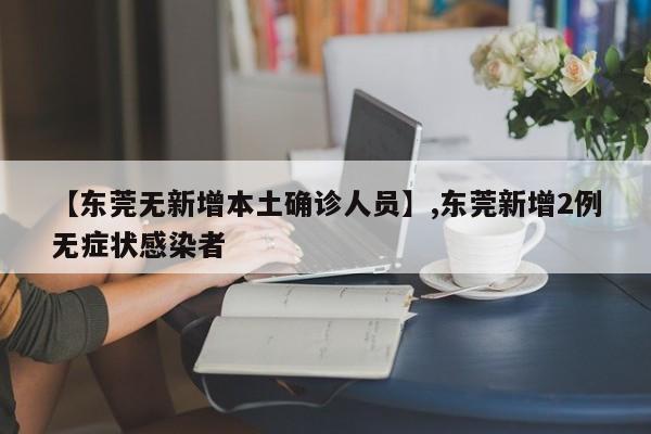 【东莞无新增本土确诊人员】,东莞新增2例无症状感染者