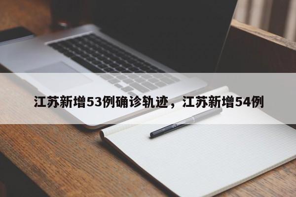 江苏新增53例确诊轨迹，江苏新增54例