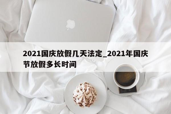 2021国庆放假几天法定_2021年国庆节放假多长时间
