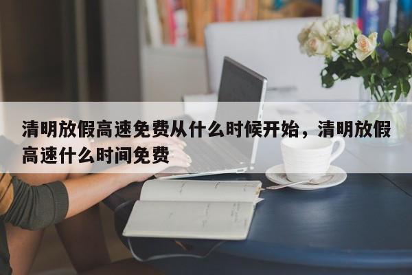 清明放假高速免费从什么时候开始，清明放假高速什么时间免费