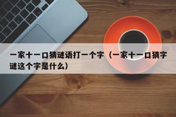 一家十一口猜谜语打一个字(一家十一口猜字谜这个字是什么)