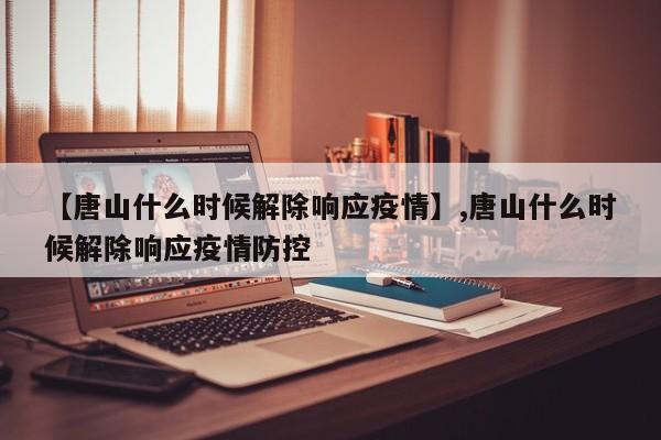 【唐山什么时候解除响应疫情】,唐山什么时候解除响应疫情防控