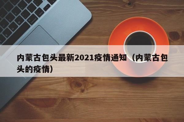 内蒙古包头最新2021疫情通知（内蒙古包头的疫情）
