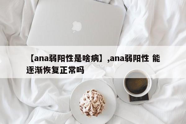 【ana弱阳性是啥病】,ana弱阳性 能逐渐恢复正常吗
