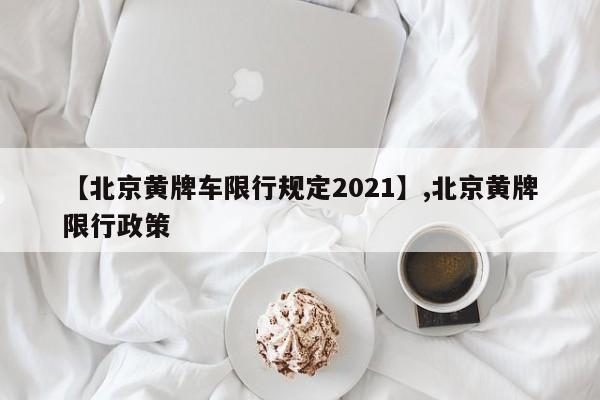 【北京黄牌车限行规定2021】,北京黄牌限行政策