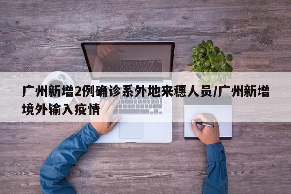 广州新增2例确诊系外地来穗人员/广州新增境外输入疫情