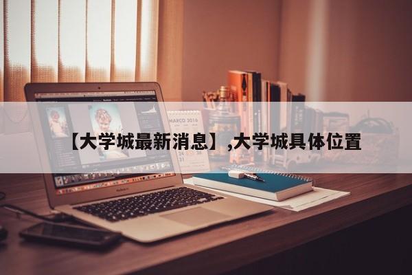 【大学城最新消息】,大学城具体位置