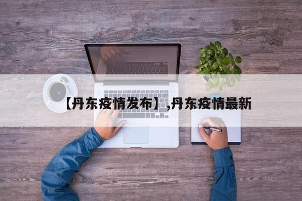 【丹东疫情发布】,丹东疫情最新
