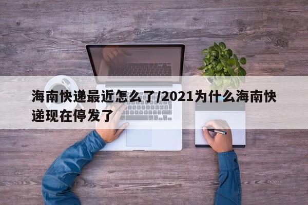 海南快递最近怎么了/2021为什么海南快递现在停发了