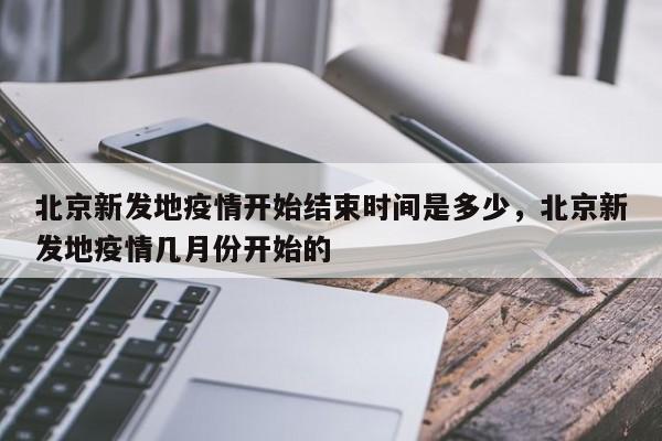 北京新发地疫情开始结束时间是多少，北京新发地疫情几月份开始的