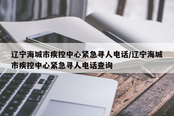 辽宁海城市疾控中心紧急寻人电话/辽宁海城市疾控中心紧急寻人电话查询