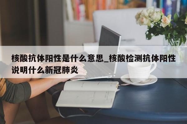 核酸抗体阳性是什么意思_核酸检测抗体阳性说明什么新冠肺炎