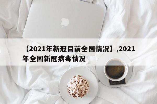 【2021年新冠目前全国情况】,2021年全国新冠病毒情况