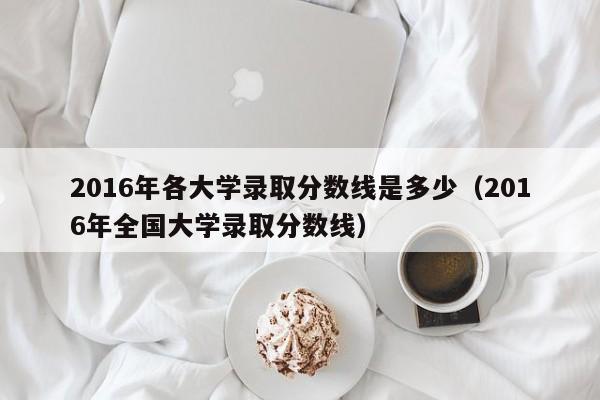2016年各大学录取分数线是多少（2016年全国大学录取分数线）